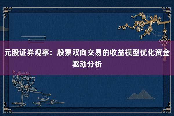 元股证券观察：股票双向交易的收益模型优化资金驱动分析