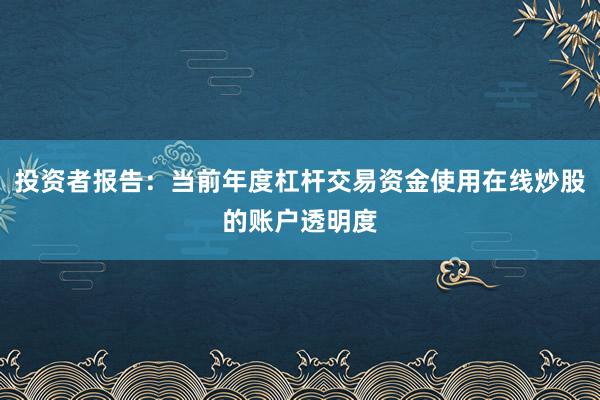 投资者报告：当前年度杠杆交易资金使用在线炒股的账户透明度