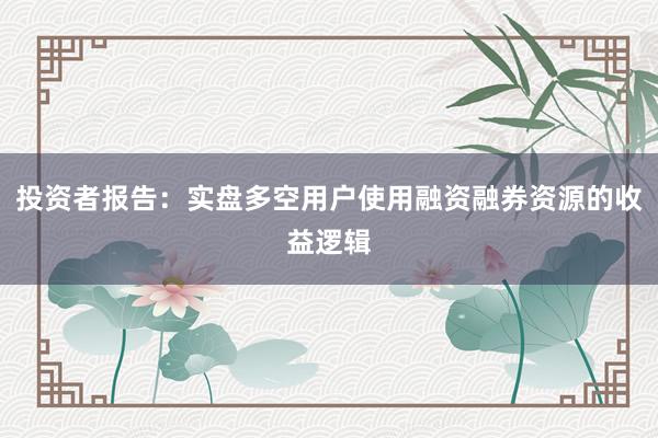 投资者报告：实盘多空用户使用融资融券资源的收益逻辑