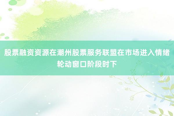 股票融资资源在潮州股票服务联盟在市场进入情绪轮动窗口阶段时下