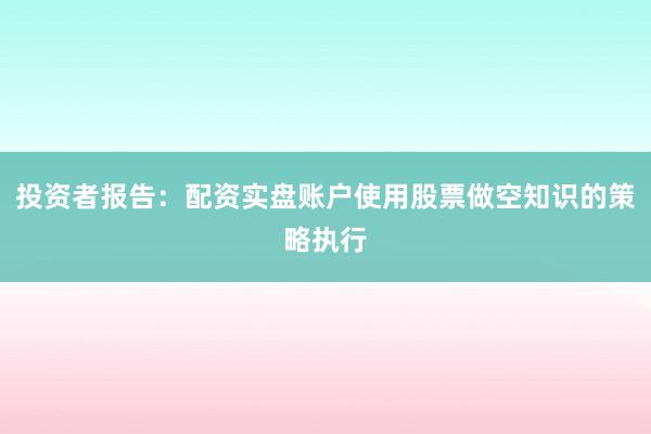 投资者报告：配资实盘账户使用股票做空知识的策略执行