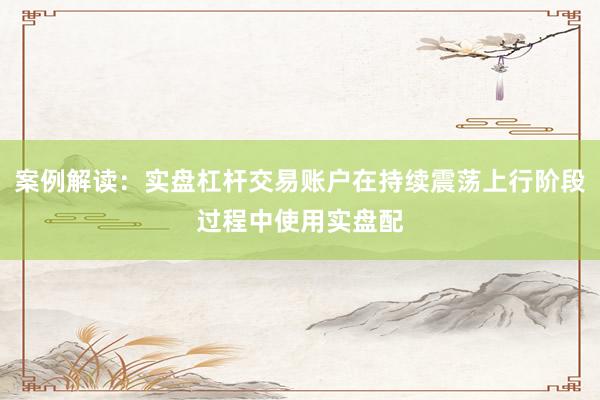 案例解读：实盘杠杆交易账户在持续震荡上行阶段过程中使用实盘配