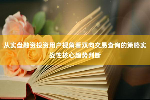 从实盘融资投资用户视角看双向交易查询的策略实战性核心趋势判断