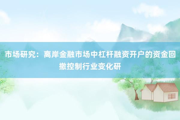 市场研究：离岸金融市场中杠杆融资开户的资金回撤控制行业变化研