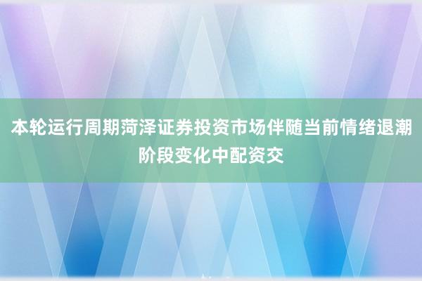 本轮运行周期菏泽证券投资市场伴随当前情绪退潮阶段变化中配资交