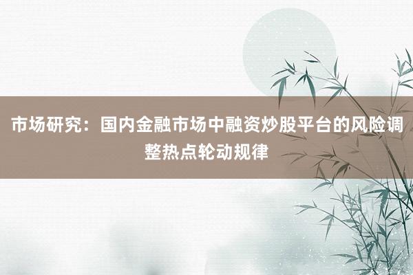 市场研究:国内金融市场中融资炒股平台的风险调整热点轮动规律