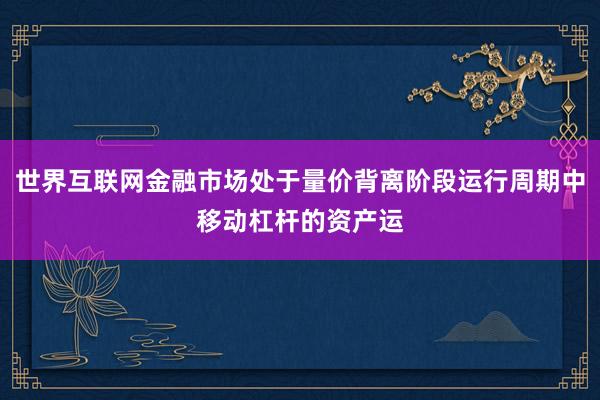 世界互联网金融市场处于量价背离阶段运行周期中移动杠杆的资产运