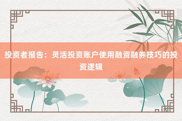 投资者报告：灵活投资账户使用融资融券技巧的投资逻辑