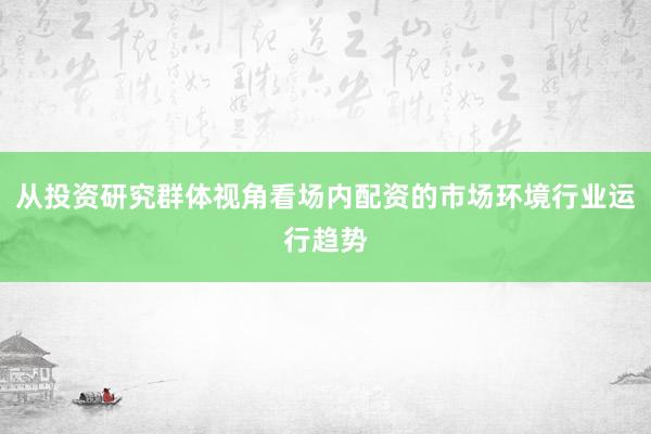 从投资研究群体视角看场内配资的市场环境行业运行趋势