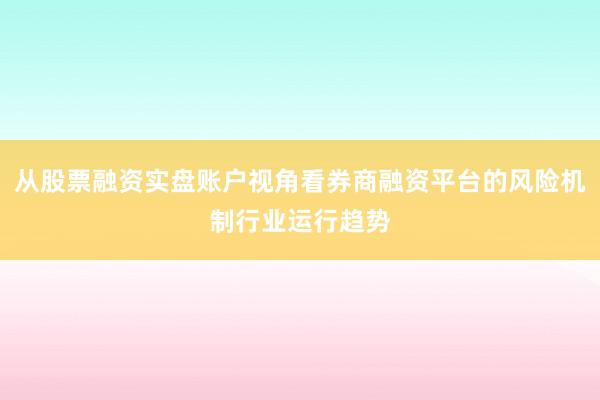 从股票融资实盘账户视角看券商融资平台的风险机制行业运行趋势