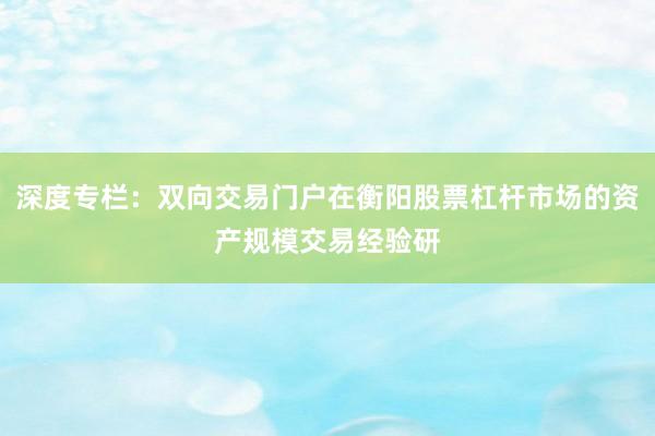 深度专栏：双向交易门户在衡阳股票杠杆市场的资产规模交易经验研