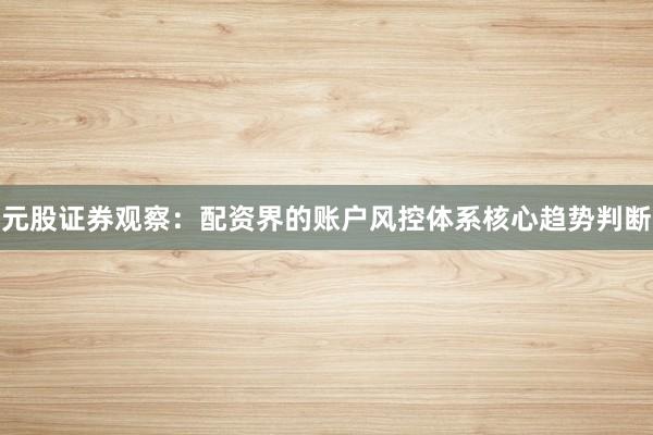 元股证券观察：配资界的账户风控体系核心趋势判断
