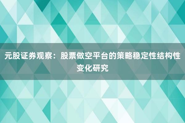 元股证券观察：股票做空平台的策略稳定性结构性变化研究