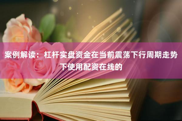 案例解读:杠杆实盘资金在当前震荡下行周期走势下使用配资在线的