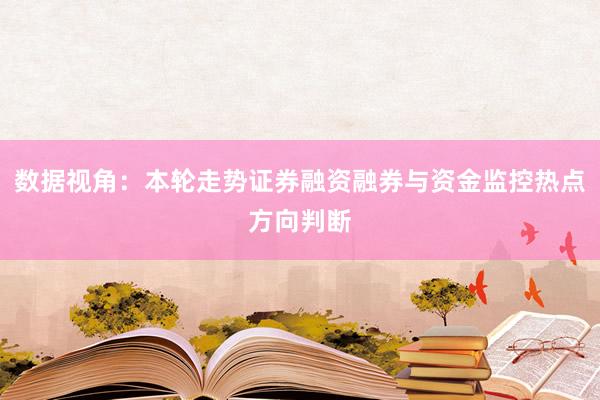 数据视角：本轮走势证券融资融券与资金监控热点方向判断