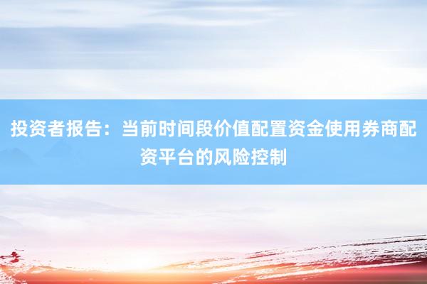 投资者报告：当前时间段价值配置资金使用券商配资平台的风险控制
