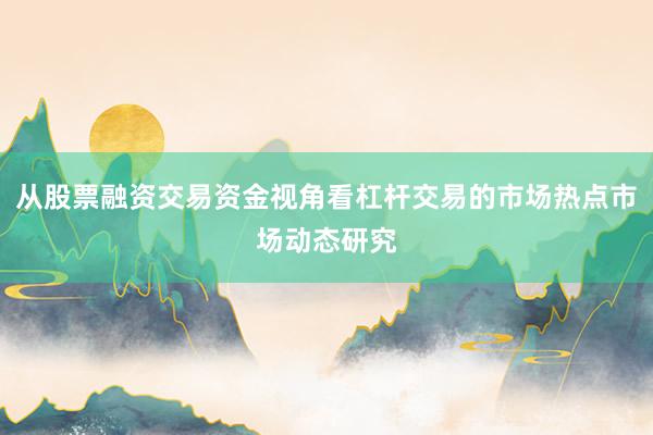 从股票融资交易资金视角看杠杆交易的市场热点市场动态研究