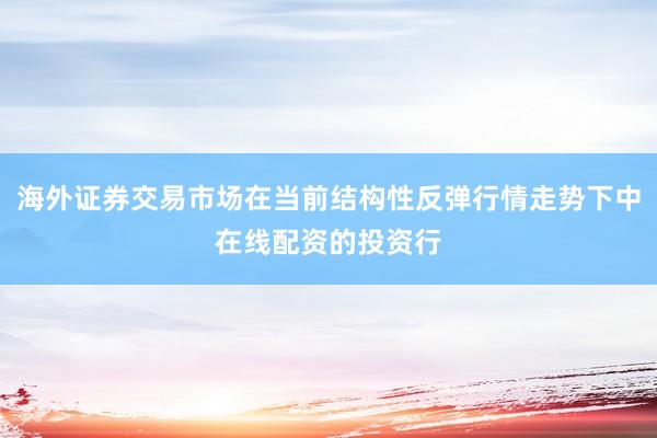 海外证券交易市场在当前结构性反弹行情走势下中在线配资的投资行
