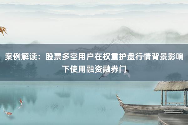 案例解读：股票多空用户在权重护盘行情背景影响下使用融资融券门