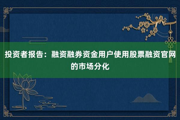 投资者报告：融资融券资金用户使用股票融资官网的市场分化