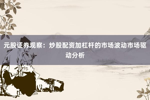 元股证券观察：炒股配资加杠杆的市场波动市场驱动分析