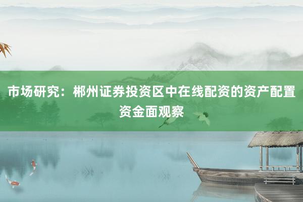 市场研究：郴州证券投资区中在线配资的资产配置资金面观察