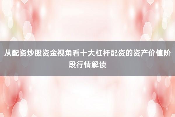 从配资炒股资金视角看十大杠杆配资的资产价值阶段行情解读