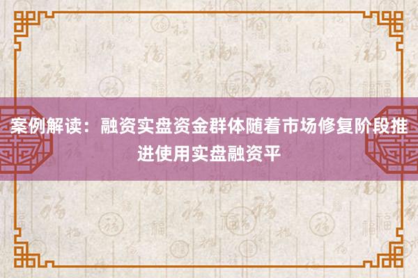 案例解读:融资实盘资金群体随着市场修复阶段推进使用实盘融资平