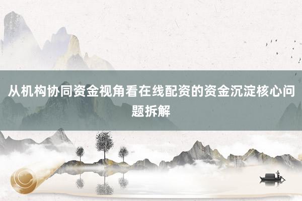 从机构协同资金视角看在线配资的资金沉淀核心问题拆解