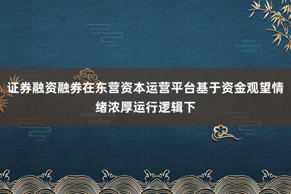 证券融资融券在东营资本运营平台基于资金观望情绪浓厚运行逻辑下