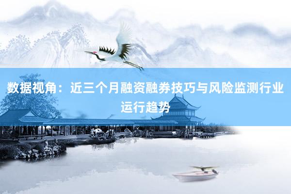 数据视角：近三个月融资融券技巧与风险监测行业运行趋势