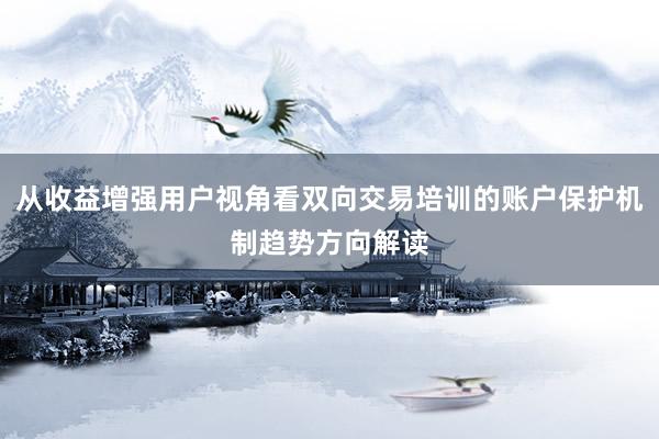 从收益增强用户视角看双向交易培训的账户保护机制趋势方向解读