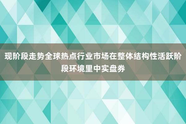 现阶段走势全球热点行业市场在整体结构性活跃阶段环境里中实盘券