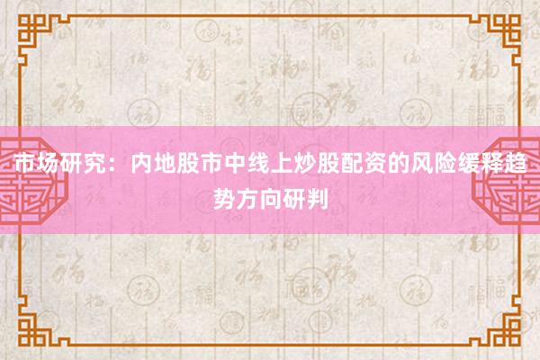 市场研究：内地股市中线上炒股配资的风险缓释趋势方向研判