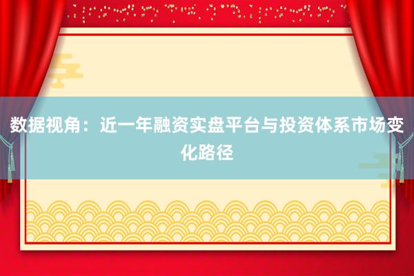 数据视角：近一年融资实盘平台与投资体系市场变化路径