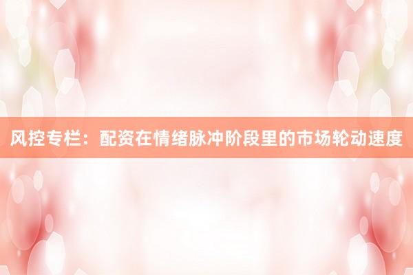 风控专栏：配资在情绪脉冲阶段里的市场轮动速度