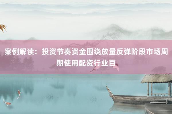 案例解读：投资节奏资金围绕放量反弹阶段市场周期使用配资行业百