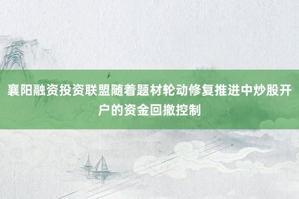 襄阳融资投资联盟随着题材轮动修复推进中炒股开户的资金回撤控制