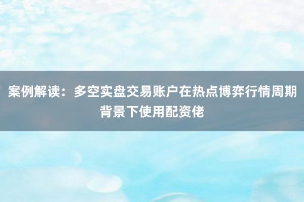 案例解读：多空实盘交易账户在热点博弈行情周期背景下使用配资佬