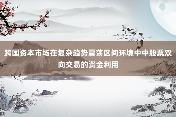 跨国资本市场在复杂趋势震荡区间环境中中股票双向交易的资金利用