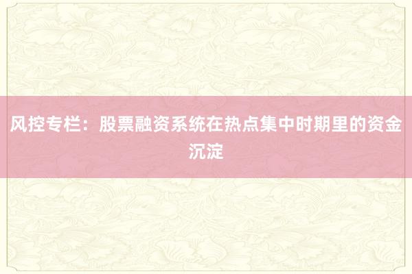 风控专栏：股票融资系统在热点集中时期里的资金沉淀