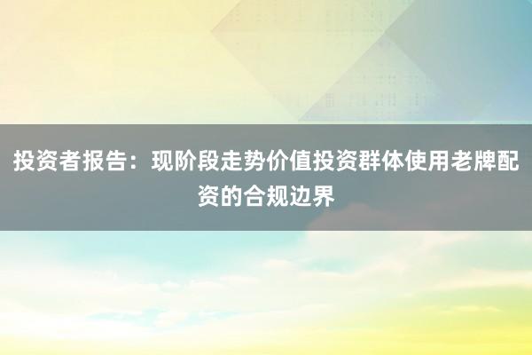 投资者报告：现阶段走势价值投资群体使用老牌配资的合规边界