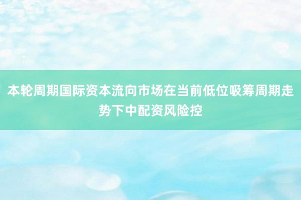 本轮周期国际资本流向市场在当前低位吸筹周期走势下中配资风险控
