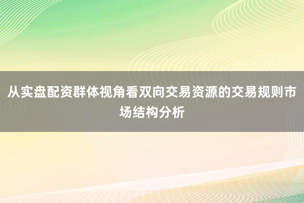 从实盘配资群体视角看双向交易资源的交易规则市场结构分析
