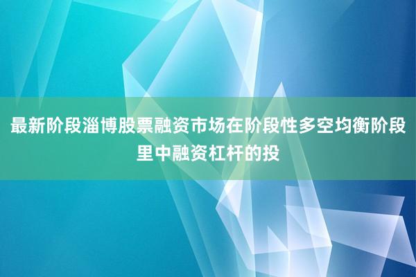 最新阶段淄博股票融资市场在阶段性多空均衡阶段里中融资杠杆的投