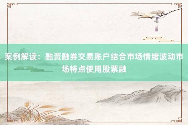 案例解读：融资融券交易账户结合市场情绪波动市场特点使用股票融