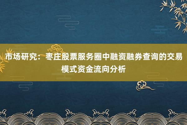 市场研究：枣庄股票服务圈中融资融券查询的交易模式资金流向分析
