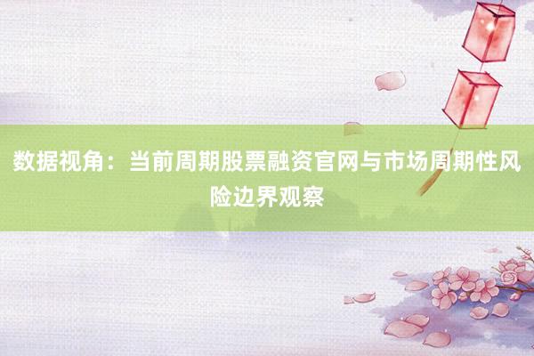 数据视角：当前周期股票融资官网与市场周期性风险边界观察