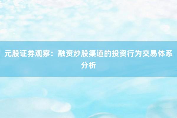 元股证券观察：融资炒股渠道的投资行为交易体系分析