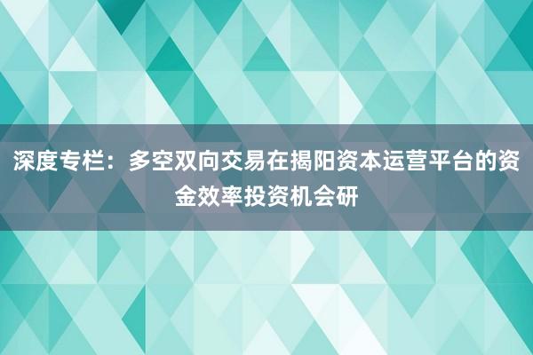 深度专栏：多空双向交易在揭阳资本运营平台的资金效率投资机会研